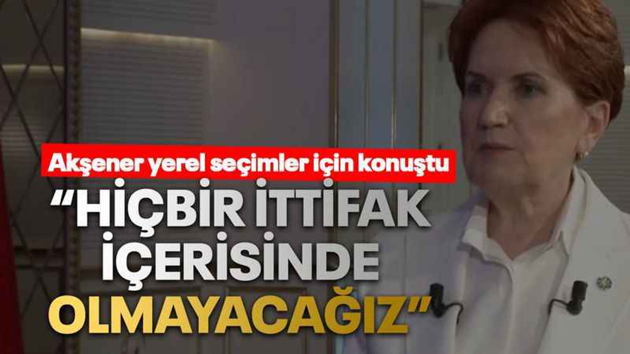 Akşener yerel seçimler için konuştu “Hiçbir ittifak içerisinde olmayacağız”